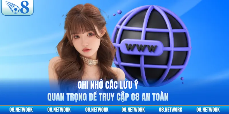 Ghi nhớ các lưu ý quan trọng để truy cập O8 an toàn
